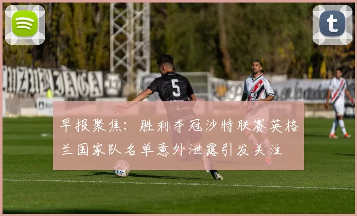 早报聚焦：胜利夺冠沙特联赛英格兰国家队名单意外泄露引发关注