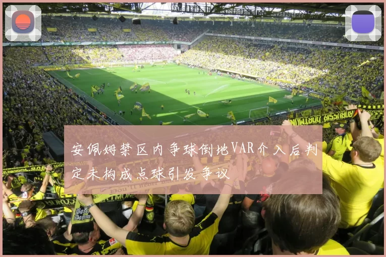 安佩姆禁区内争球倒地VAR介入后判定未构成点球引发争议