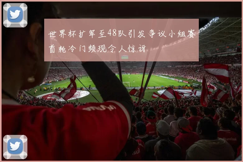世界杯扩军至48队引发争议小组赛首轮冷门频现令人惊讶