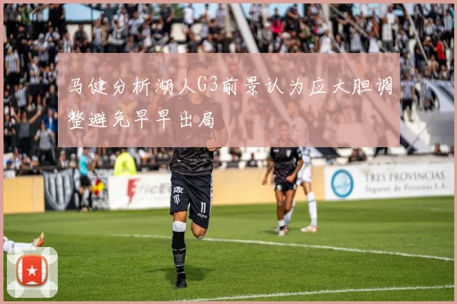 马健分析湖人G3前景认为应大胆调整避免早早出局