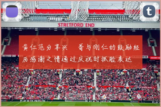 黄仁范分享兴慜哥与刚仁的鼓励经历感谢之情通过庆祝时抓脸表达