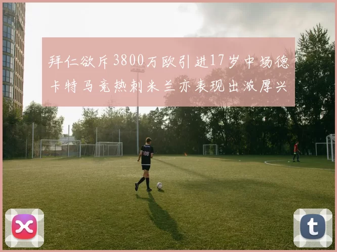 拜仁欲斥3800万欧引进17岁中场德卡特马竞热刺米兰亦表现出浓厚兴趣