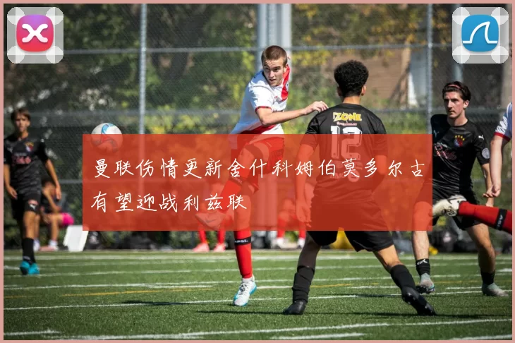曼联伤情更新舍什科姆伯莫多尔古有望迎战利兹联