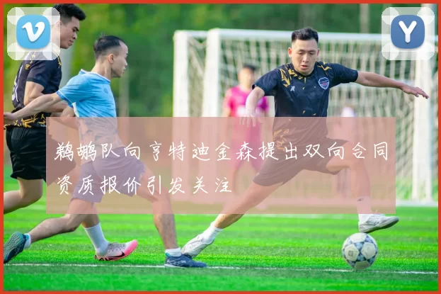 鹈鹕队向亨特迪金森提出双向合同资质报价引发关注