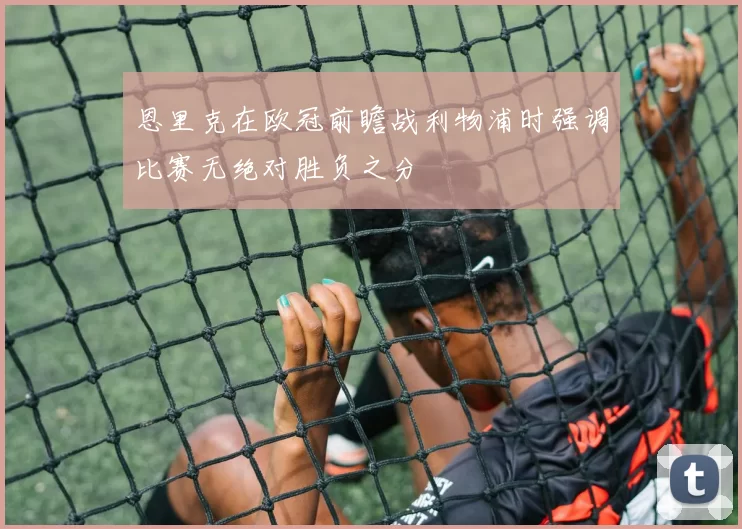 恩里克在欧冠前瞻战利物浦时强调比赛无绝对胜负之分