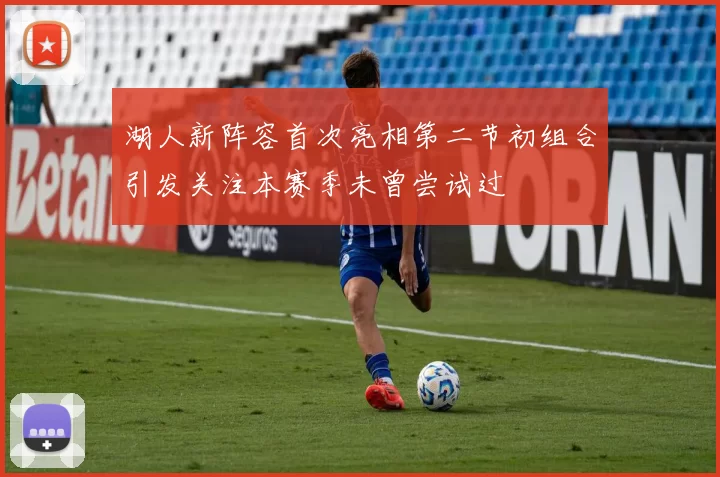 湖人新阵容首次亮相第二节初组合引发关注本赛季未曾尝试过