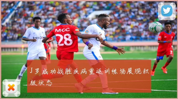 J罗成功战胜疾病重返训练场展现积极状态