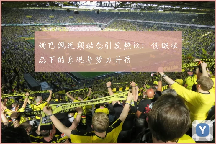 姆巴佩近期动态引发热议：伤缺状态下的乐观与努力并存