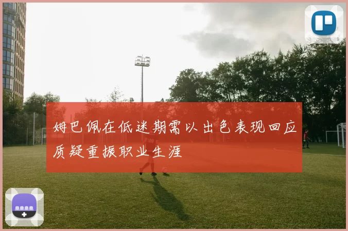 姆巴佩在低迷期需以出色表现回应质疑重振职业生涯