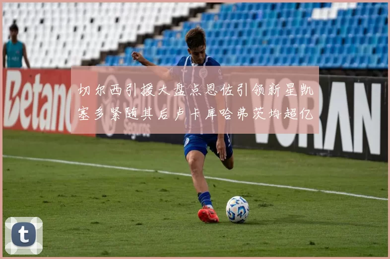 切尔西引援大盘点恩佐引领新星凯塞多紧随其后卢卡库哈弗茨均超亿