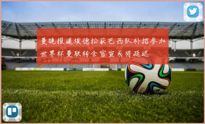 曼晚报道埃德松获巴西队补招参加世界杯曼联转会官宣或将延迟