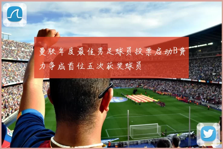 曼联年度最佳男足球员投票启动B费力争成首位五次获奖球员