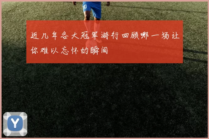 近几年各大冠军游行回顾哪一场让你难以忘怀的瞬间